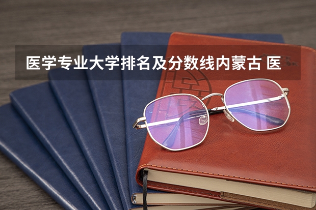 医学专业大学排名及分数线内蒙古 医学类大学排名