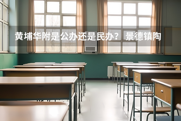 黄埔华附是公办还是民办？ 景德镇陶瓷大学是几本院校？