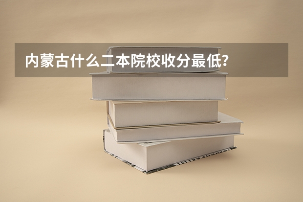 内蒙古什么二本院校收分最低？