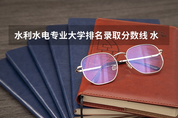水利水电专业大学排名录取分数线 水利水电工程专业考研大学排名