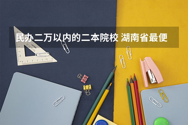 民办二万以内的二本院校 湖南省最便宜的民办二本