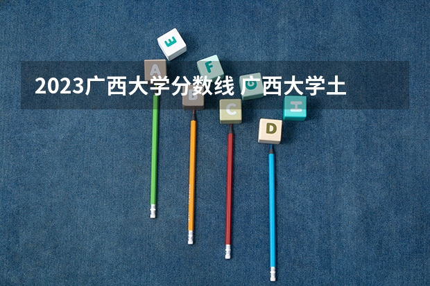 2023广西大学分数线 广西大学土木工程分数线