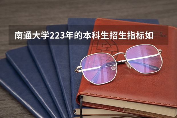南通大学223年的本科生招生指标如何