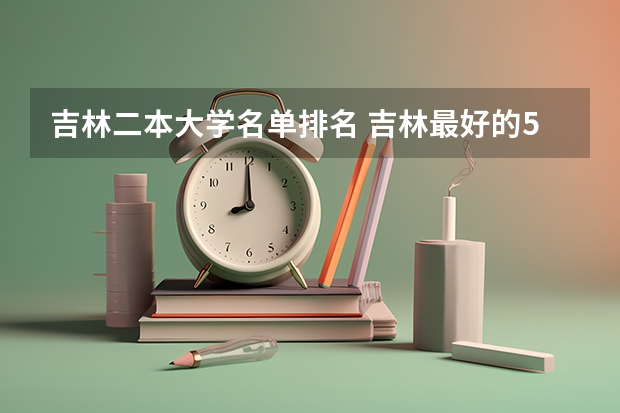 吉林二本大学名单排名 吉林最好的5所二本大学