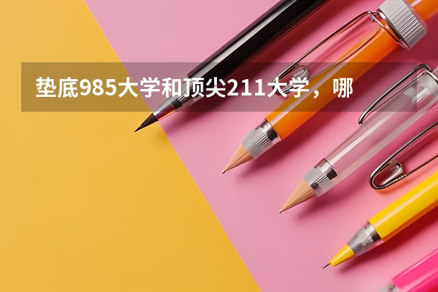 垫底985大学和顶尖211大学，哪个含金量更高？