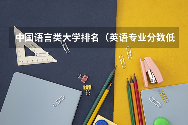 中国语言类大学排名（英语专业分数低的大学）