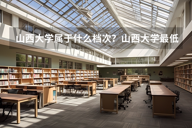 山西大学属于什么档次？山西大学最低分数线是多少？