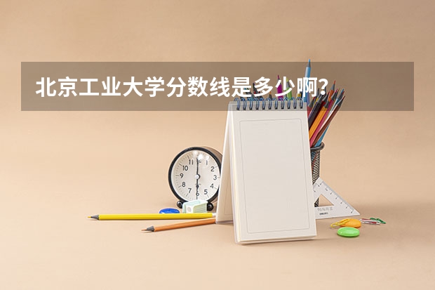 北京工业大学分数线是多少啊？