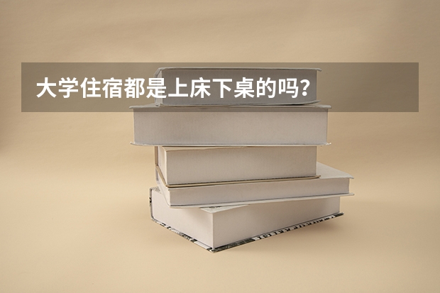 大学住宿都是上床下桌的吗？