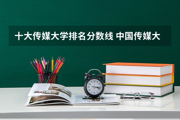 十大传媒大学排名分数线 中国传媒大学排名前十