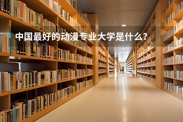 中国最好的动漫专业大学是什么？