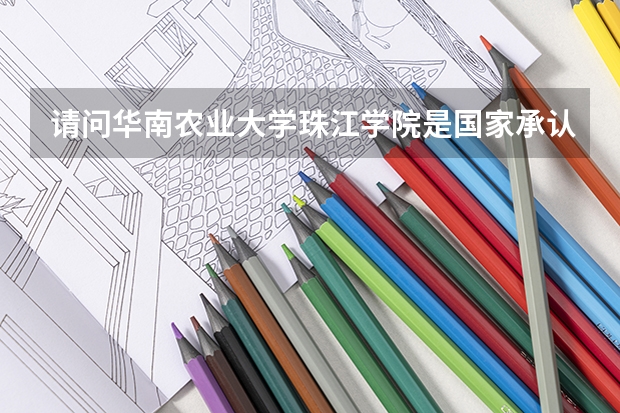 请问华南农业大学珠江学院是国家承认的吗