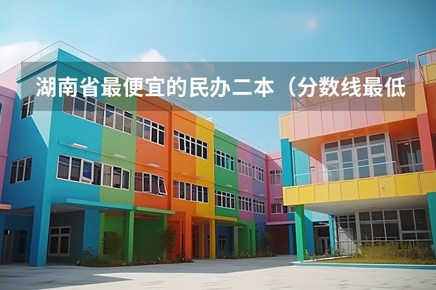 湖南省最便宜的民办二本（分数线最低的二本大学）