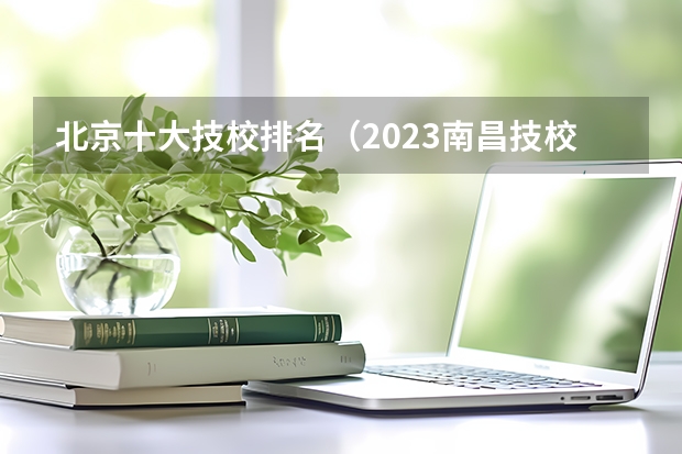 北京十大技校排名(2023南昌技校学校排名名单)