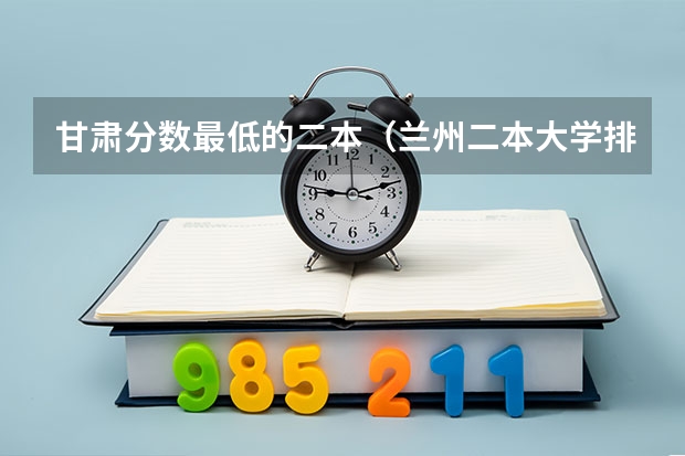 甘肃分数最低的二本（兰州二本大学排名及分数线）