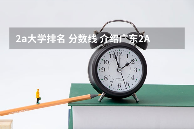 2a大学排名 分数线 介绍广东2A最好的高校,要有排名更好。在说说今年或者去年的录取分数线。