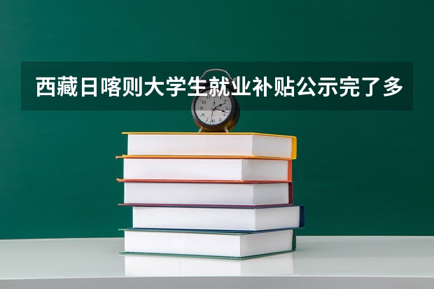 西藏日喀则大学生就业补贴公示完了多久到账