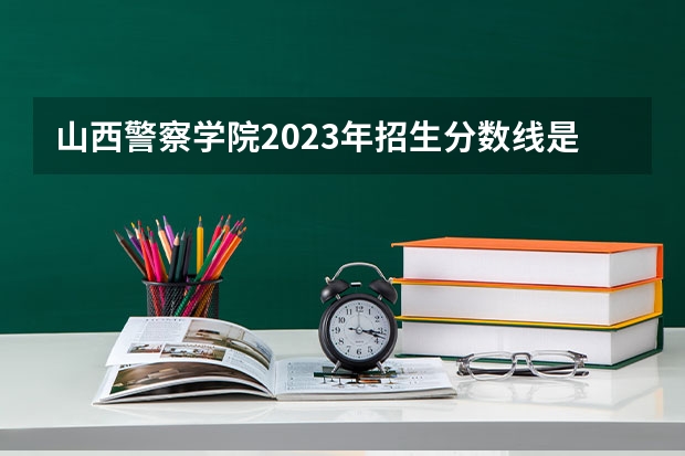 山西警察学院2023年招生分数线是多少？