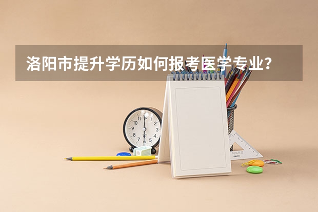 洛阳市提升学历如何报考医学专业？