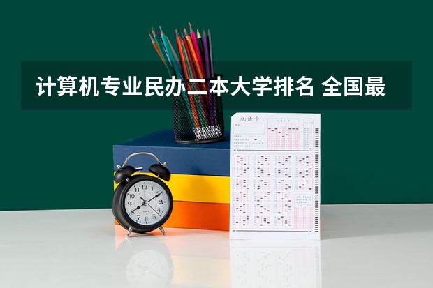 计算机专业民办二本大学排名 全国最好的民办本科大学排名
