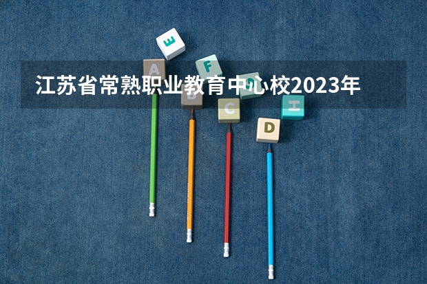 江苏省常熟职业教育中心校2023年有哪些专业