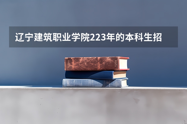 辽宁建筑职业学院223年的本科生招生指标如何