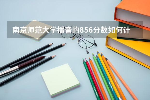 南京师范大学播音的856分数如何计算？