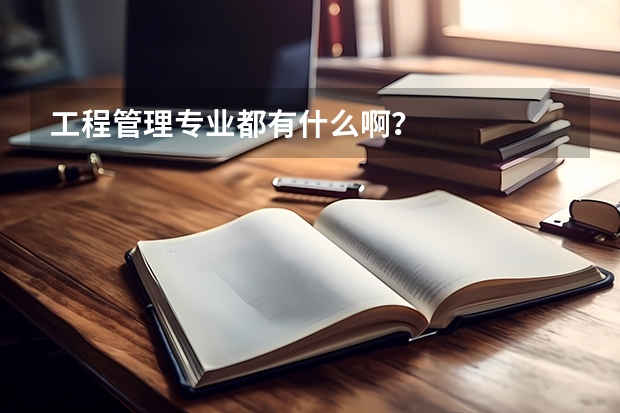 工程管理专业都有什么啊？