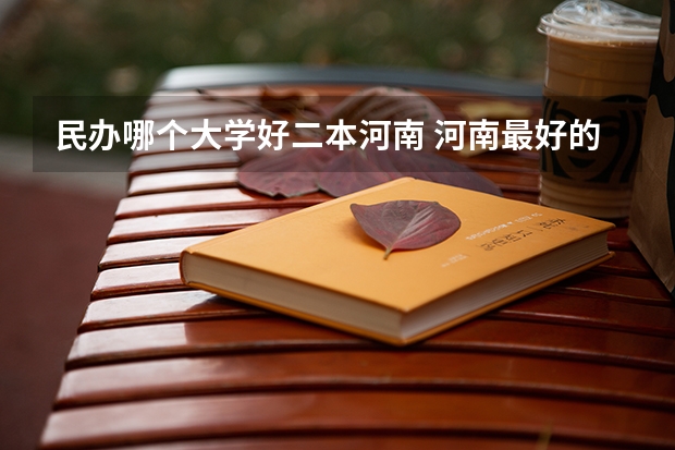 民办哪个大学好二本河南 河南最好的民办二本