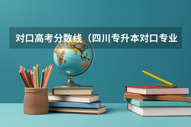 对口高考分数线（四川专升本对口专业一览表）