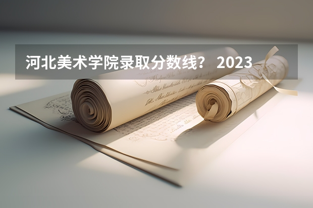 河北美术学院录取分数线？ 2023河北美院校考过线
