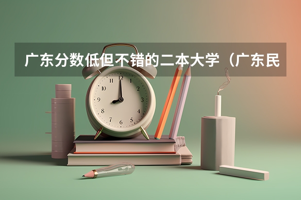 广东分数低但不错的二本大学（广东民办二本院校排名）