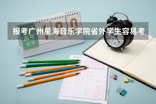 报考广州星海音乐学院省外学生容易考上吗？音教收多少人？有没有音乐舞蹈教育这个专业？