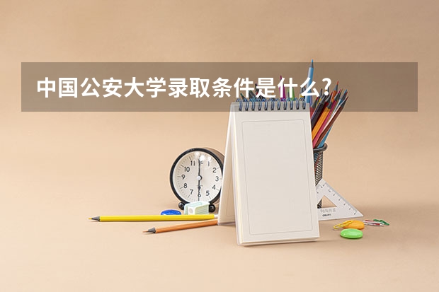 中国公安大学录取条件是什么?