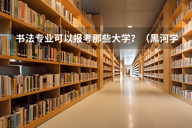 书法专业可以报考那些大学?(黑河学院书法学专业黑龙江省招生简章)