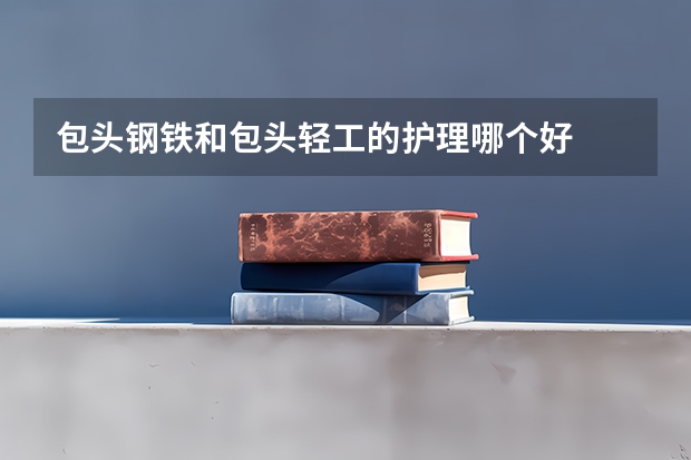 包头钢铁和包头轻工的护理哪个好