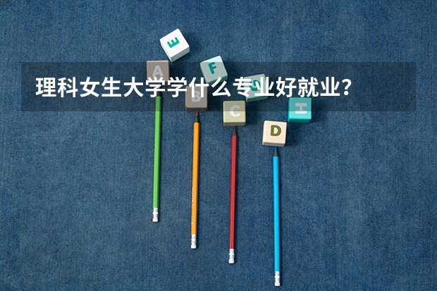 理科女生大学学什么专业好就业?
