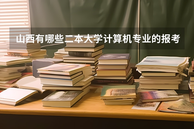 山西有哪些二本大学计算机专业的报考分数低？