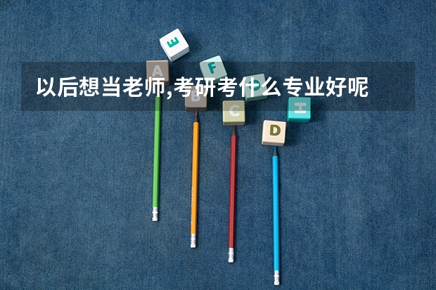 以后想当老师,考研考什么专业好呢
