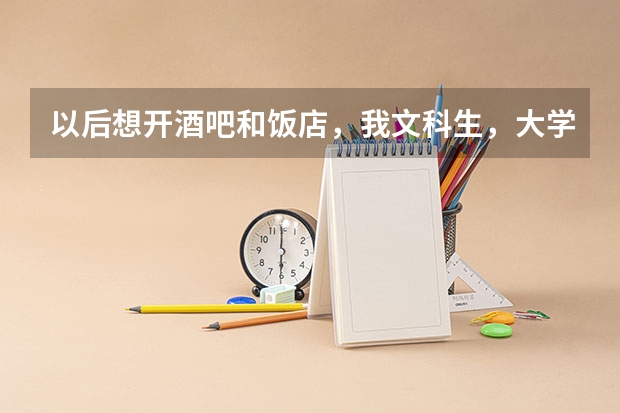 以后想开酒吧和饭店,我文科生,大学应该选择什么专业?成绩在二本档,有什么大学有适合的专业,希望懂的