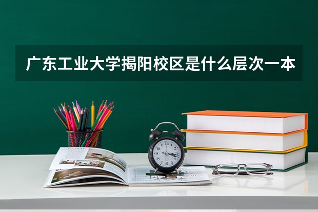 广东工业大学揭阳校区是什么层次一本还是二本?