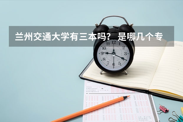 兰州交通大学有三本吗？ 是哪几个专业啊，急！谢谢！！！！！