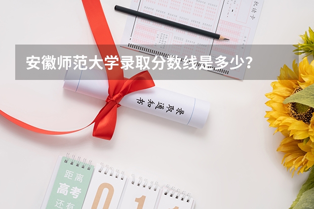 安徽师范大学录取分数线是多少?
