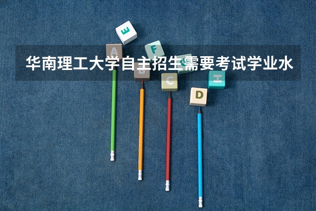 华南理工大学自主招生需要考试学业水平测试吗？