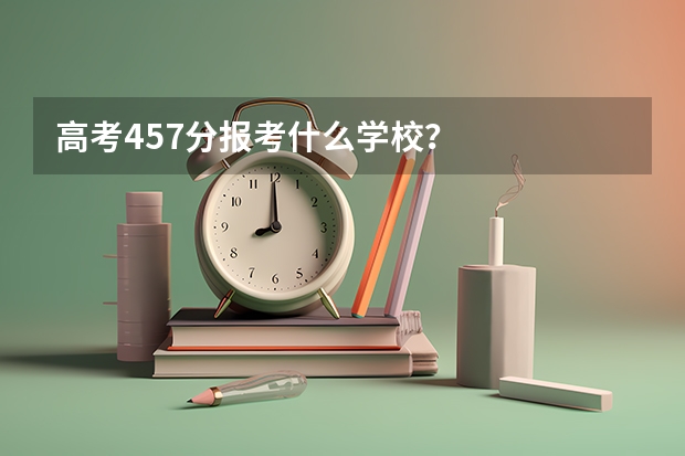 高考457分报考什么学校？