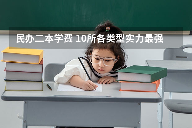民办二本学费 10所各类型实力最强的民办大学，毕业生就业率高，不比公办大学差