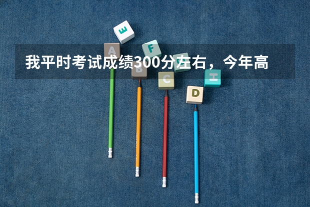 我平时考试成绩300分左右，今年高考有可能上本科吗