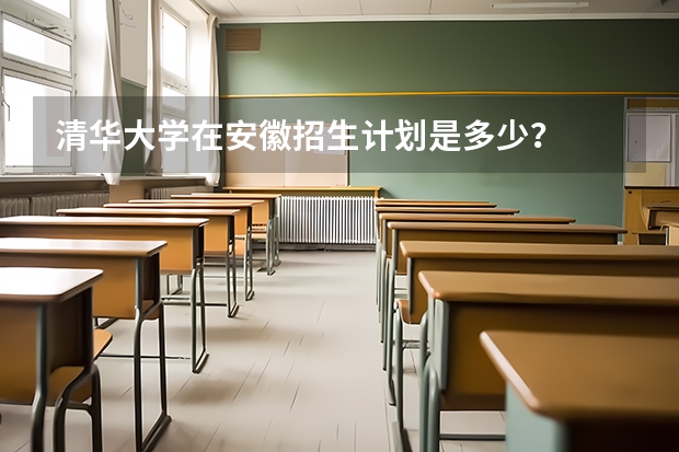 清华大学在安徽招生计划是多少？