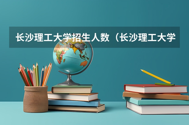 长沙理工大学招生人数（长沙理工大学计算机科学与技术考研招生人数）