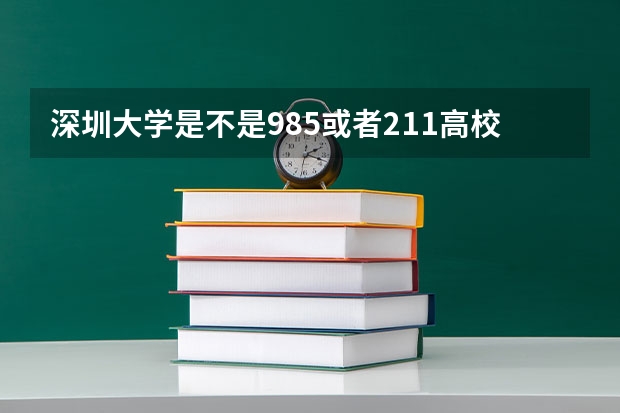 深圳大学是不是985或者211高校？（2023年深圳大学艺术类录取规则）